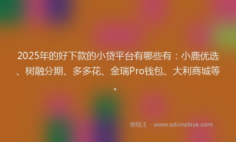 2025年的好下款的小贷平台有哪些有：小鹿优选、树融分期、多多花、金瑞Pro钱包、大利商城等。