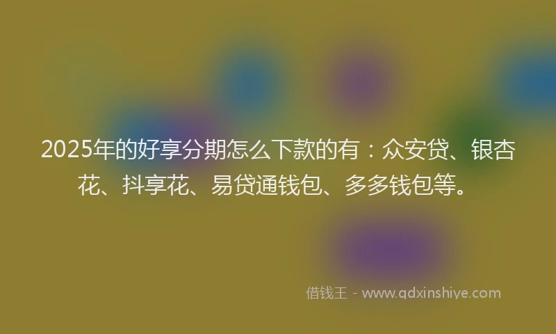 2025年的好享分期怎么下款的有:众安贷、银杏花、抖享花、易贷通钱包、多多钱包等。