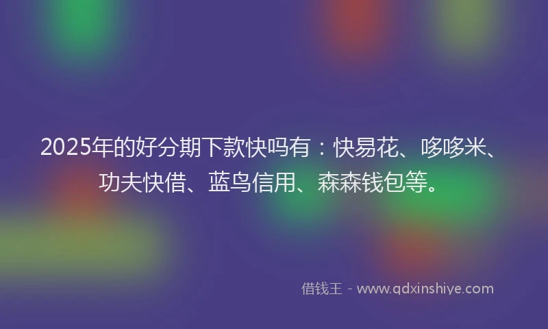 2025年的好分期下款快吗有：快易花、哆哆米、功夫快借、蓝鸟信用、森森钱包等。