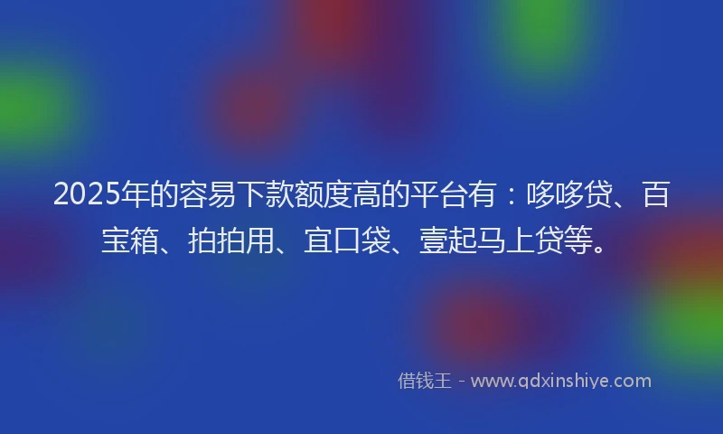 2025年的容易下款额度高的平台有:哆哆贷、百宝箱、拍拍用、宜口袋、壹起马上贷等。