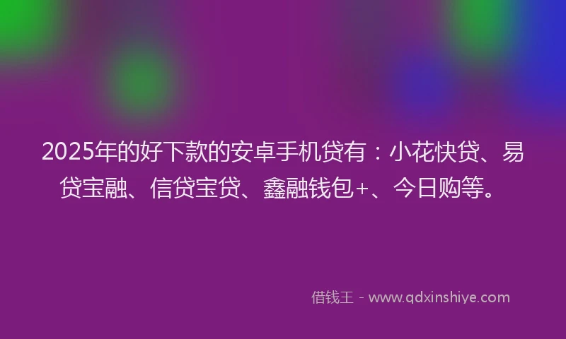 2025年的好下款的安卓手机贷有：小花快贷、易贷宝融、信贷宝贷、鑫融钱包+、今日购等。