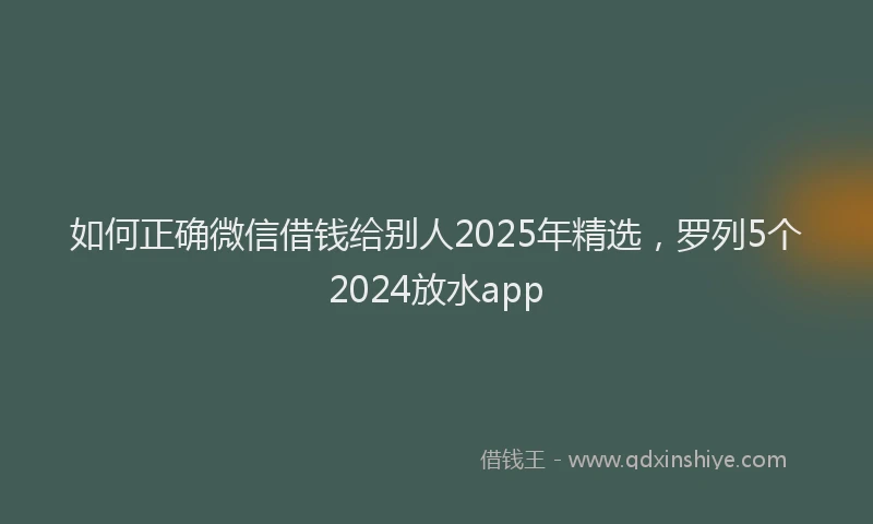 如何正确微信借钱给别人2025年精选，罗列5个2024放水app