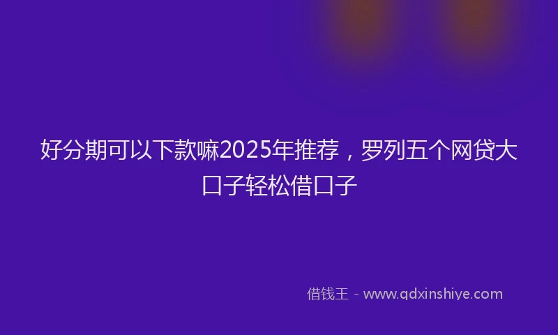好分期可以下款嘛2025年推荐，罗列五个网贷大口子轻松借口子