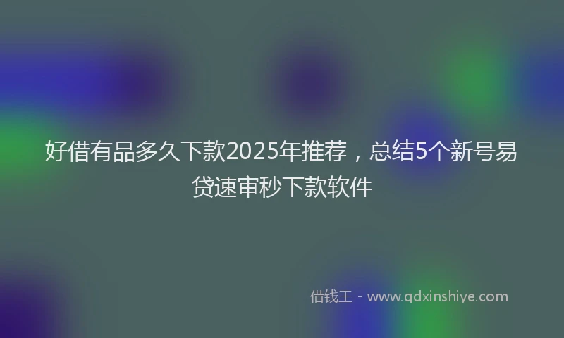 好借有品多久下款2025年推荐，总结5个新号易贷速审秒下款软件