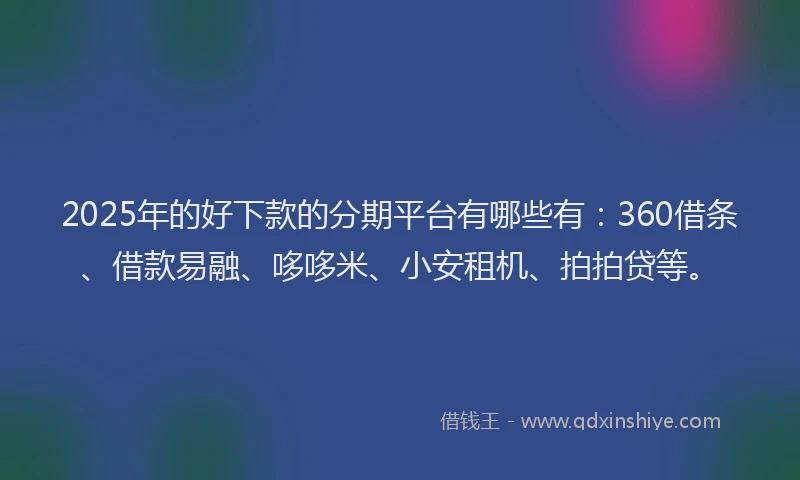 2025年的好下款的分期平台有哪些有：360借条、借款易融、哆哆米、小安租机、拍拍贷等。