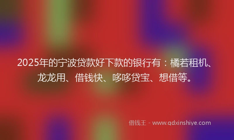 2025年的宁波贷款好下款的银行有：橘若租机、龙龙用、借钱快、哆哆贷宝、想借等。