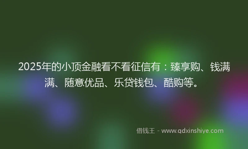 2025年的小顶金融看不看征信有：臻享购、钱满满、随意优品、乐贷钱包、酷购等。