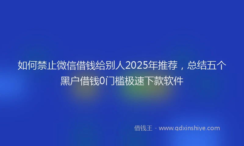 如何禁止微信借钱给别人2025年推荐，总结五个黑户借钱0门槛极速下款软件
