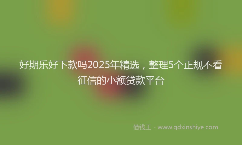 好期乐好下款吗2025年精选，整理5个正规不看征信的小额贷款平台