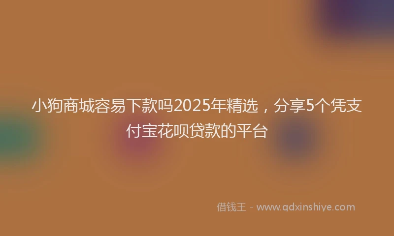 小狗商城容易下款吗2025年精选，分享5个凭支付宝花呗贷款的平台