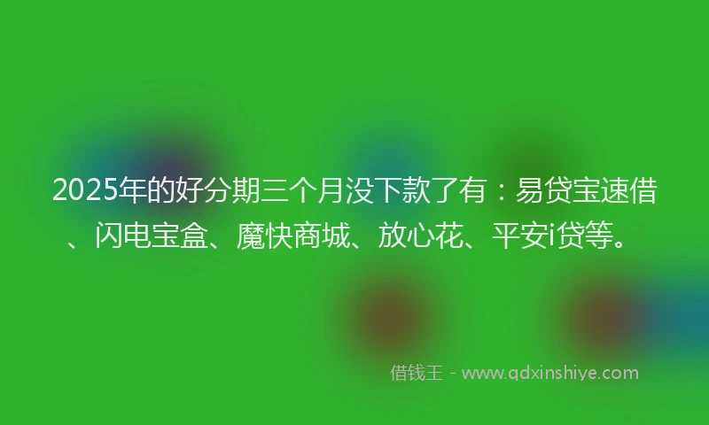 2025年的好分期三个月没下款了有：易贷宝速借、闪电宝盒、魔快商城、放心花、平安i贷等。