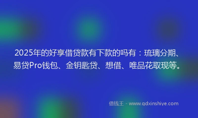 2025年的好享借贷款有下款的吗有：琉璃分期、易贷Pro钱包、金钥匙贷、想借、唯品花取现等。