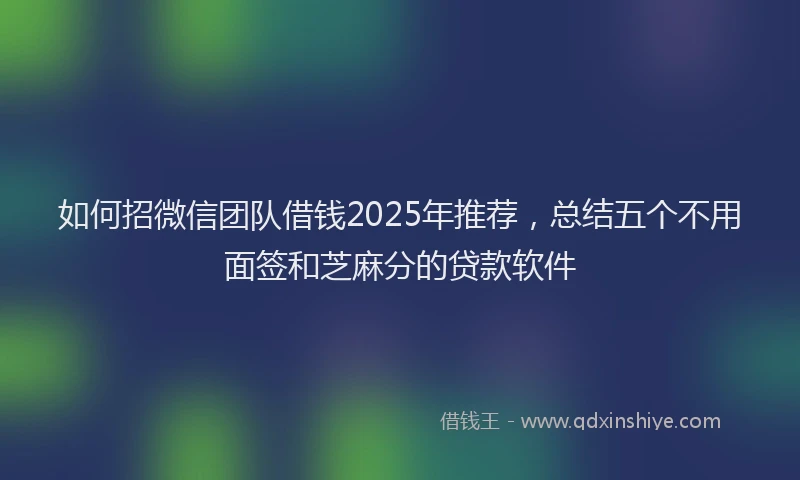如何招微信团队借钱2025年推荐，总结五个不用面签和芝麻分的贷款软件
