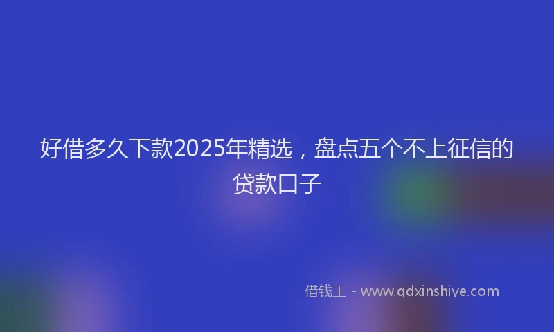 好借多久下款2025年精选，盘点五个不上征信的贷款口子