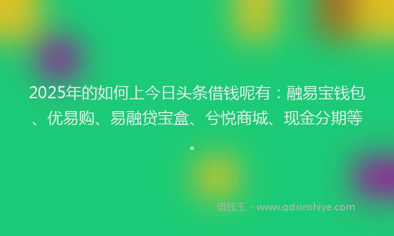 2025年的如何上今日头条借钱呢有：融易宝钱包、优易购、易融贷宝盒、兮悦商城、现金分期等。