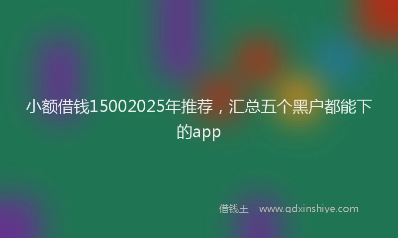 小额借钱15002025年推荐，汇总五个黑户都能下的app