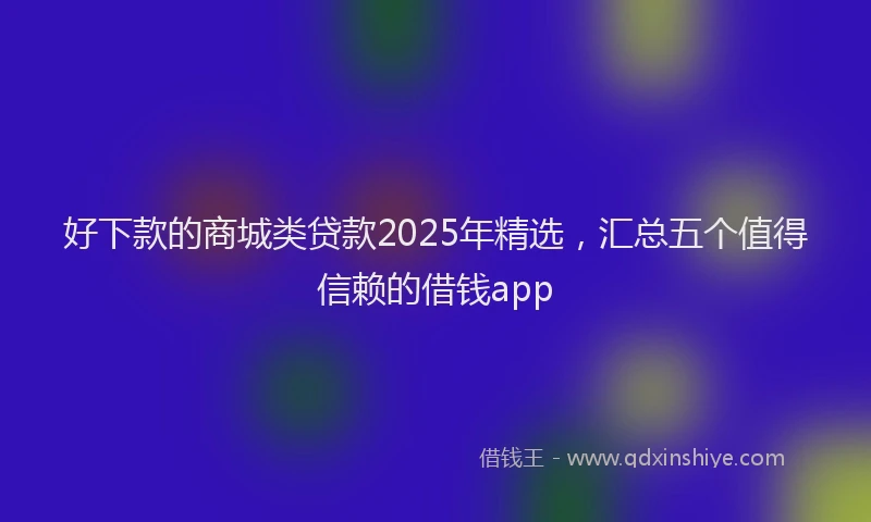 好下款的商城类贷款2025年精选，汇总五个值得信赖的借钱app
