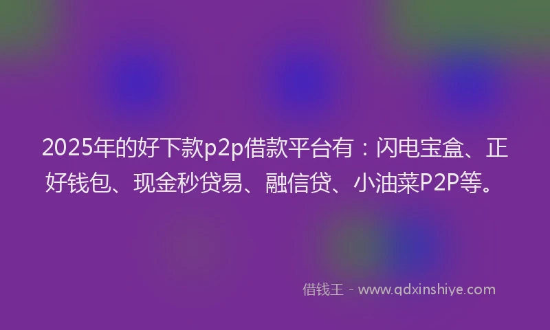 2025年的好下款p2p借款平台有：闪电宝盒、正好钱包、现金秒贷易、融信贷、小油菜P2P等。
