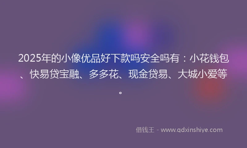 2025年的小像优品好下款吗安全吗有：小花钱包、快易贷宝融、多多花、现金贷易、大城小爱等。