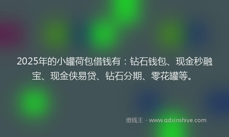 2025年的小罐荷包借钱有：钻石钱包、现金秒融宝、现金侠易贷、钻石分期、零花罐等。