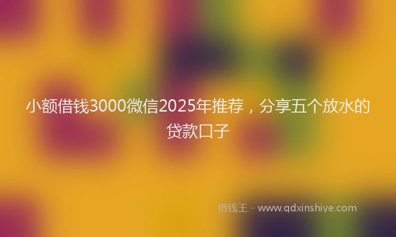 小额借钱3000微信2025年推荐，分享五个放水的贷款口子