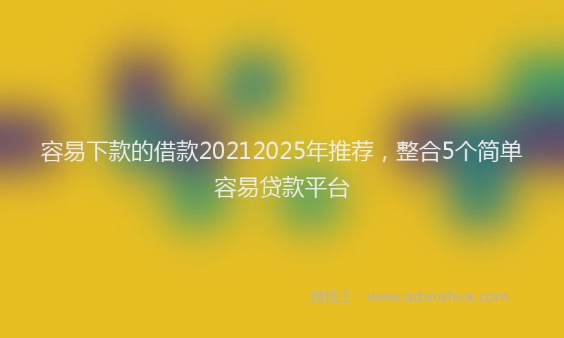 容易下款的借款20212025年推荐，整合5个简单容易贷款平台