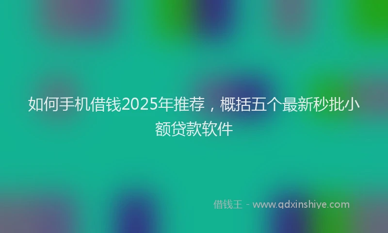 如何手机借钱2025年推荐，概括五个最新秒批小额贷款软件