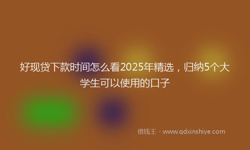 好现贷下款时间怎么看2025年精选，归纳5个大学生可以使用的口子