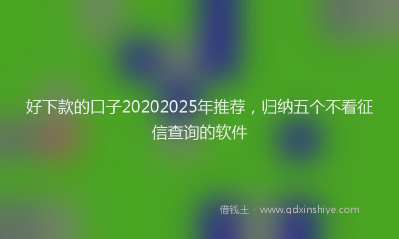 好下款的口子20202025年推荐，归纳五个不看征信查询的软件