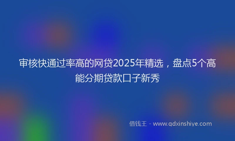 审核快通过率高的网贷2025年精选，盘点5个高能分期贷款口子新秀