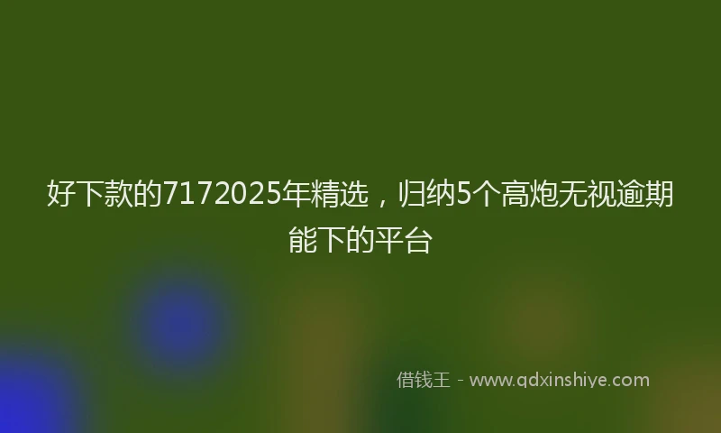 好下款的7172025年精选，归纳5个高炮无视逾期能下的平台