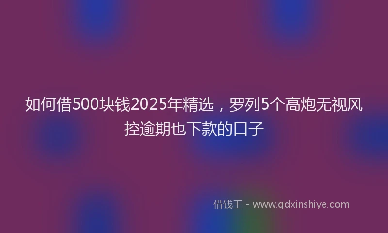 如何借500块钱2025年精选，罗列5个高炮无视风控逾期也下款的口子