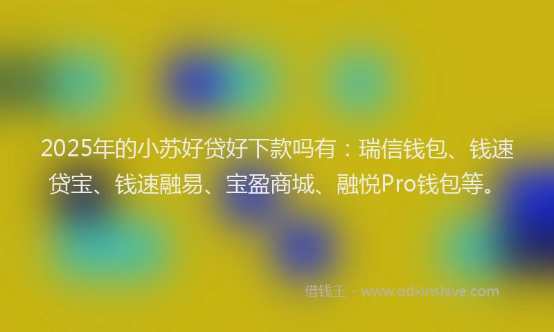 2025年的小苏好贷好下款吗有：瑞信钱包、钱速贷宝、钱速融易、宝盈商城、融悦Pro钱包等。