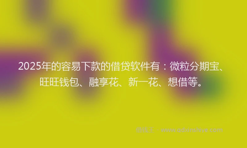 2025年的容易下款的借贷软件有：微粒分期宝、旺旺钱包、融享花、新一花、想借等。