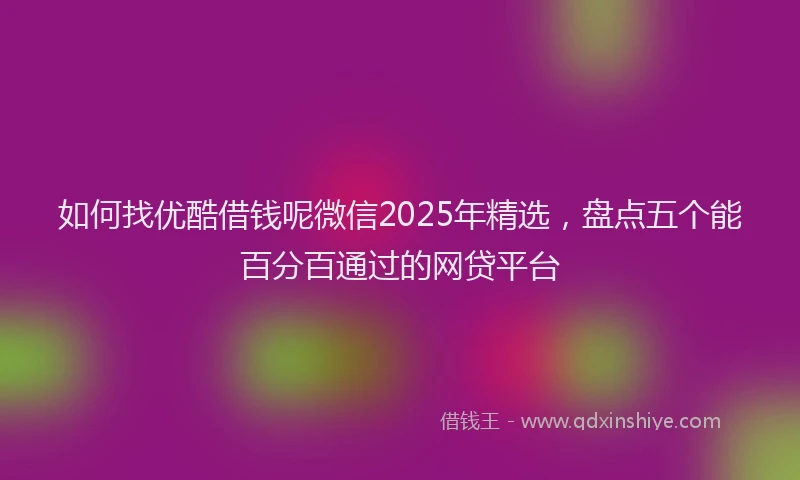 如何找优酷借钱呢微信2025年精选，盘点五个能百分百通过的网贷平台