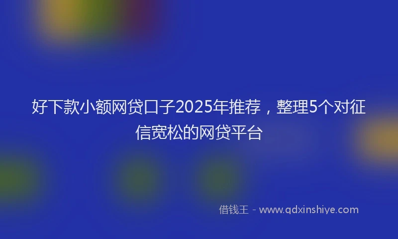 好下款小额网贷口子2025年推荐，整理5个对征信宽松的网贷平台