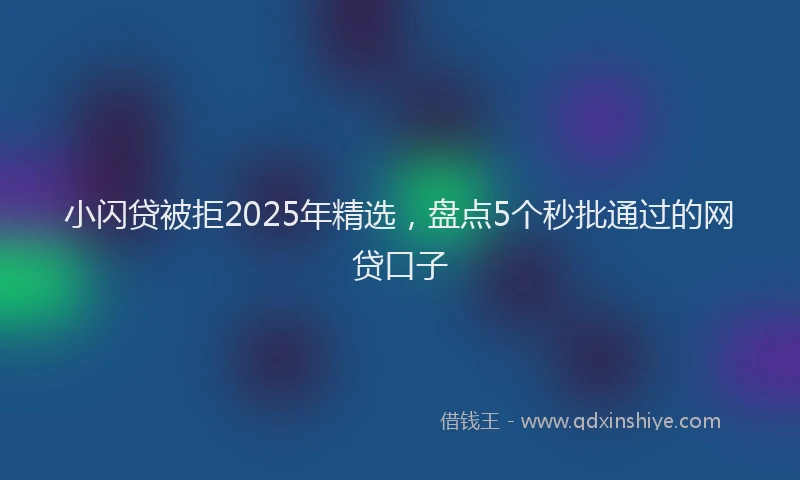 小闪贷被拒2025年精选，盘点5个秒批通过的网贷口子