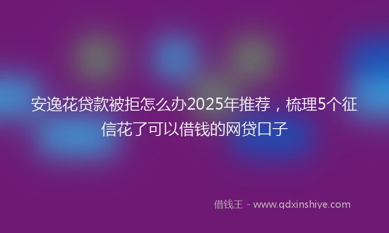 安逸花贷款被拒怎么办2025年推荐,梳理5个征信花了可以借钱的网贷口子