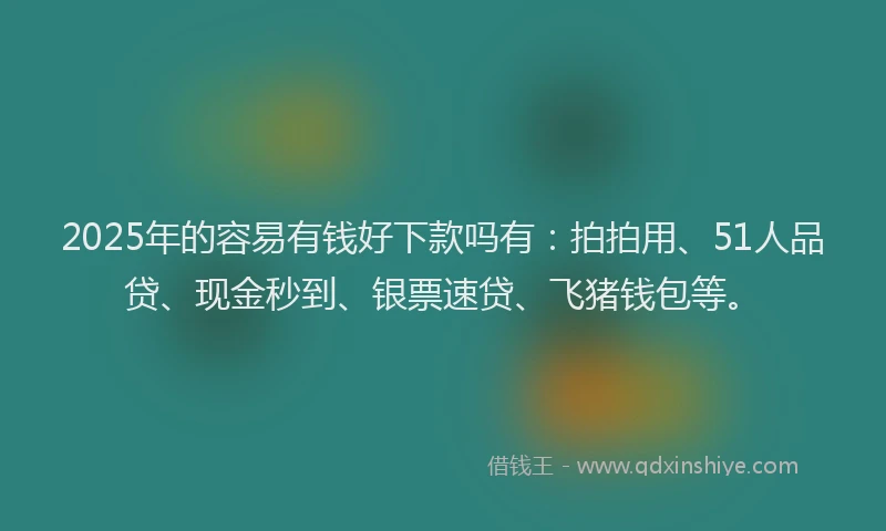 2025年的容易有钱好下款吗有：拍拍用、51人品贷、现金秒到、银票速贷、飞猪钱包等。