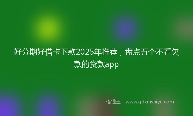 好分期好借卡下款2025年推荐，盘点五个不看欠款的贷款app