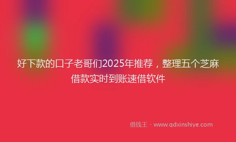 好下款的口子老哥们2025年推荐，整理五个芝麻借款实时到账速借软件