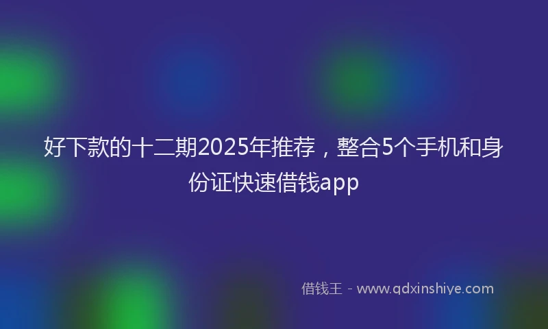 好下款的十二期2025年推荐，整合5个手机和身份证快速借钱app