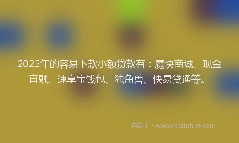 2025年的容易下款小额贷款有：魔快商城、现金直融、速享宝钱包、独角兽、快易贷通等。