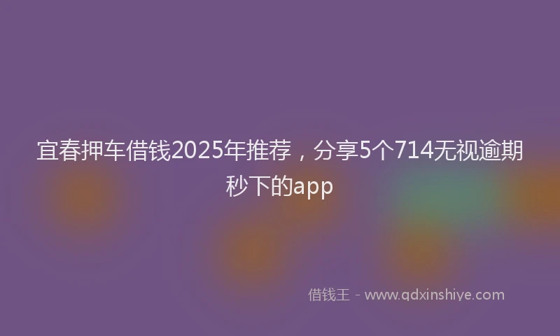宜春押车借钱2025年推荐，分享5个714无视逾期秒下的app