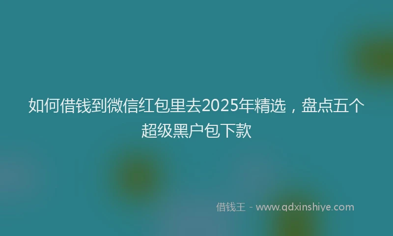 如何借钱到微信红包里去2025年精选，盘点五个超级黑户包下款
