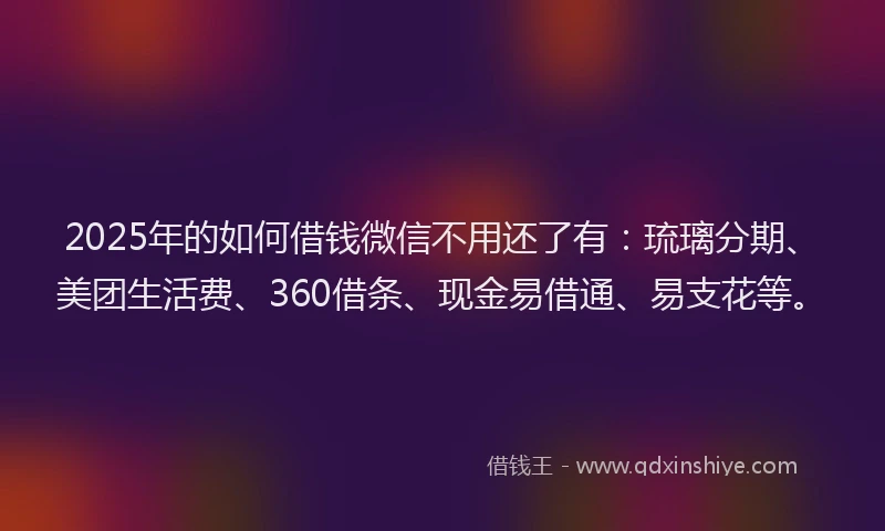 2025年的如何借钱微信不用还了有：琉璃分期、美团生活费、360借条、现金易借通、易支花等。