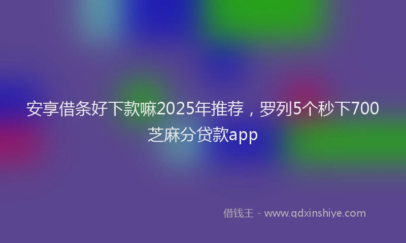 安享借条好下款嘛2025年推荐，罗列5个秒下700芝麻分贷款app