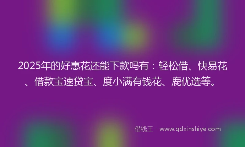 2025年的好惠花还能下款吗有：轻松借、快易花、借款宝速贷宝、度小满有钱花、鹿优选等。