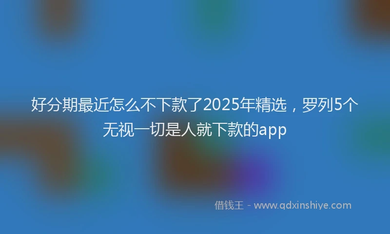 好分期最近怎么不下款了2025年精选，罗列5个无视一切是人就下款的app