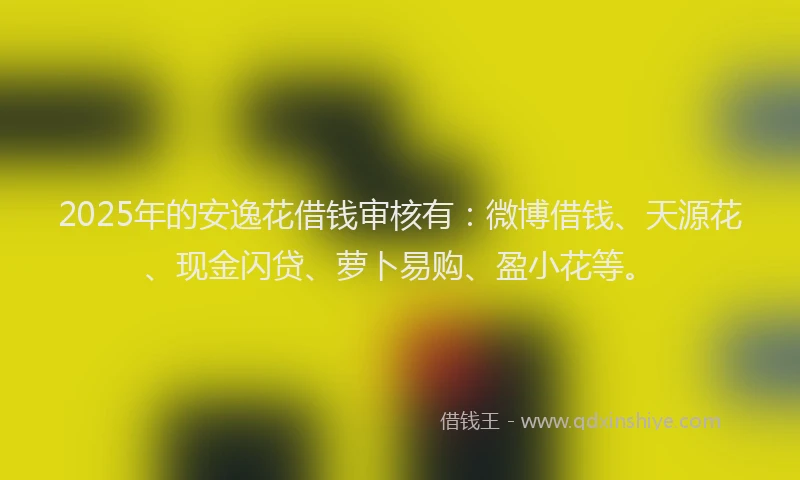2025年的安逸花借钱审核有：微博借钱、天源花、现金闪贷、萝卜易购、盈小花等。